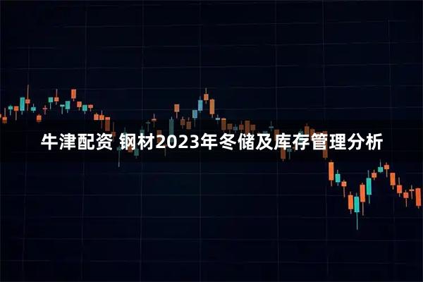 牛津配资 钢材2023年冬储及库存管理分析