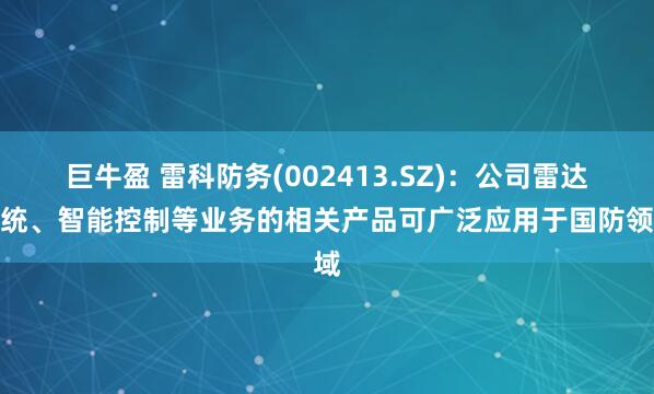 巨牛盈 雷科防务(002413.SZ)：公司雷达系统、智能控制等业务的相关产品可广泛应用于国防领域
