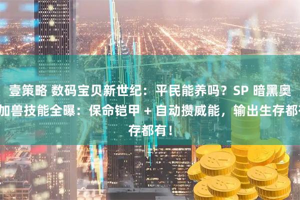 壹策略 数码宝贝新世纪：平民能养吗？SP 暗黑奥米加兽技能全曝：保命铠甲 + 自动攒威能，输出生存都有！