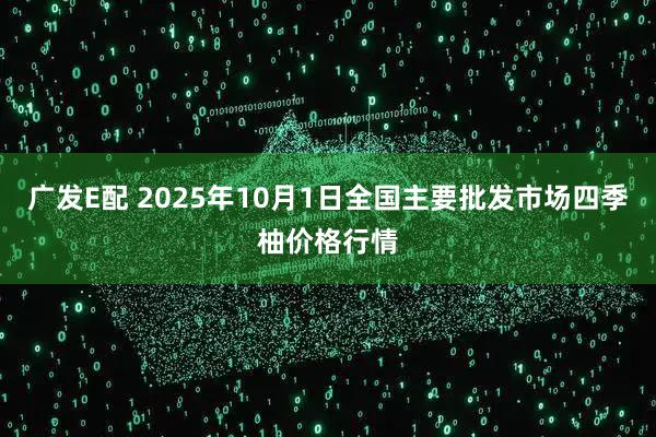 广发E配 2025年10月1日全国主要批发市场四季柚价格行情