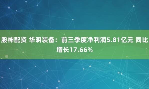 股神配资 华明装备：前三季度净利润5.81亿元 同比增长17.66%