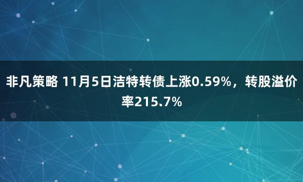 非凡策略 11月5日洁特转债上涨0.59%，转股溢价率215.7%