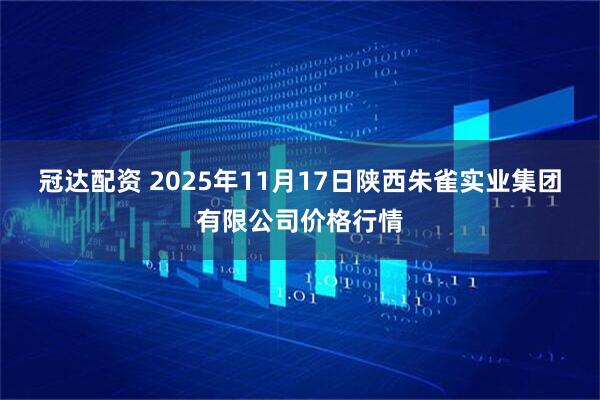 冠达配资 2025年11月17日陕西朱雀实业集团有限公司价格行情