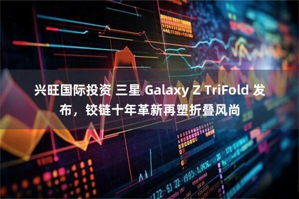 兴旺国际投资 三星 Galaxy Z TriFold 发布，铰链十年革新再塑折叠风尚