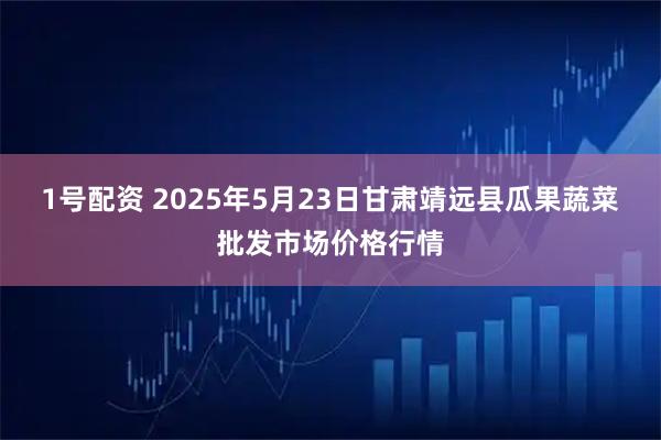 1号配资 2025年5月23日甘肃靖远县瓜果蔬菜批发市场价格行情