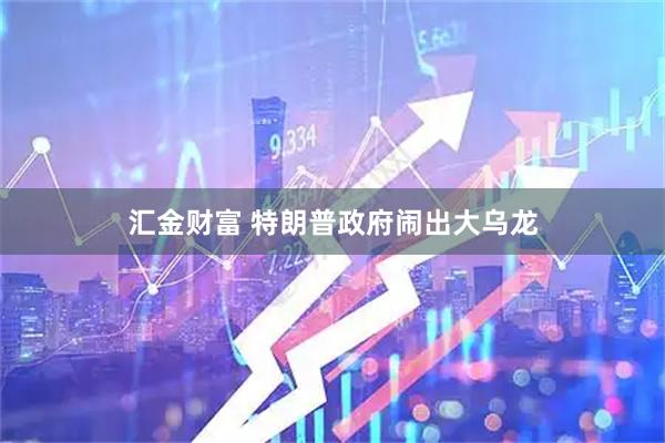 汇金财富 特朗普政府闹出大乌龙