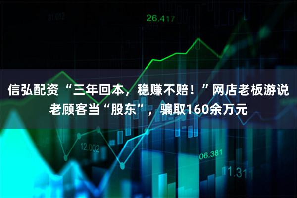 信弘配资 “三年回本，稳赚不赔！”网店老板游说老顾客当“股东”，骗取160余万元
