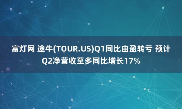 富灯网 途牛(TOUR.US)Q1同比由盈转亏 预计Q2净营收至多同比增长17%