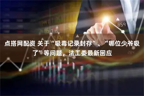 点搭网配资 关于“吸毒记录封存”、“哪位少爷吸了”等问题，法工委最新回应