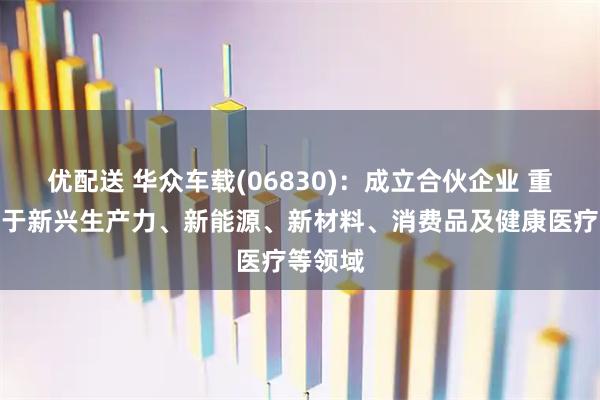 优配送 华众车载(06830)：成立合伙企业 重点投资于新兴生产力、新能源、新材料、消费品及健康医疗等领域