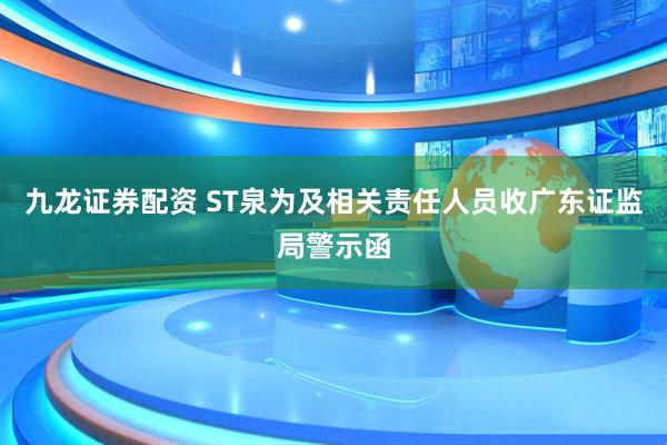 九龙证券配资 ST泉为及相关责任人员收广东证监局警示函