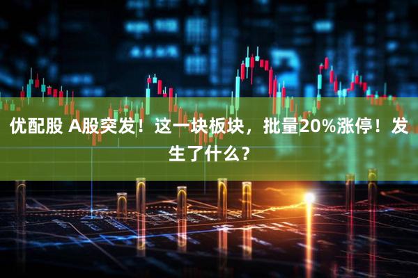 优配股 A股突发！这一块板块，批量20%涨停！发生了什么？