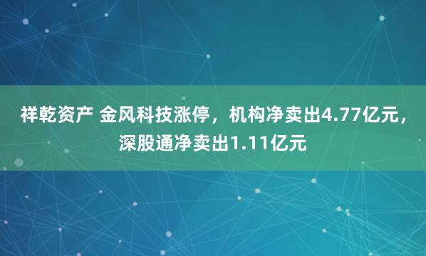 祥乾资产 金风科技涨停，机构净卖出4.77亿元，深股通净卖出1.11亿元