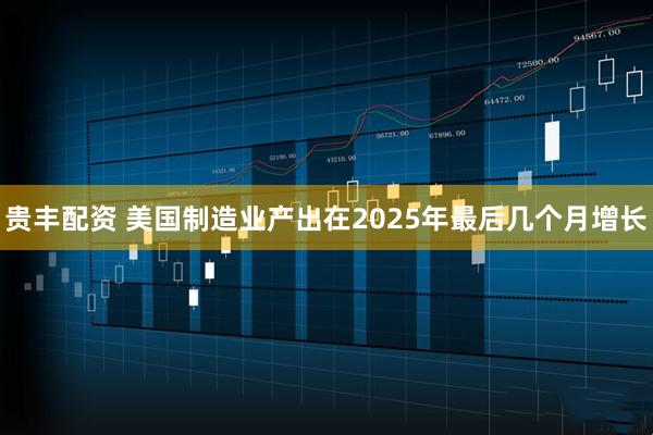 贵丰配资 美国制造业产出在2025年最后几个月增长