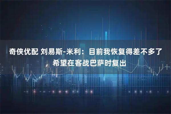 奇侠优配 刘易斯-米利：目前我恢复得差不多了，希望在客战巴萨时复出