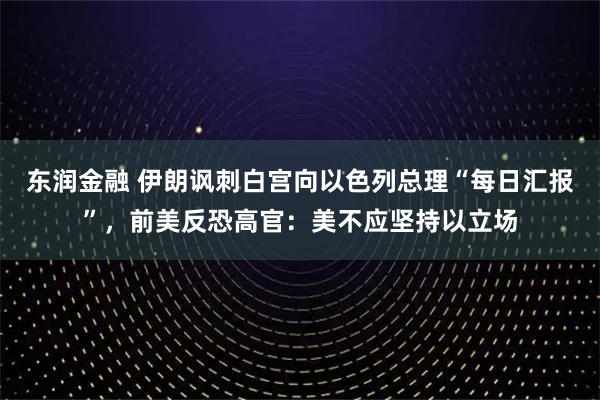 东润金融 伊朗讽刺白宫向以色列总理“每日汇报”，前美反恐高官：美不应坚持以立场