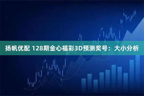 扬帆优配 128期金心福彩3D预测奖号：大小分析