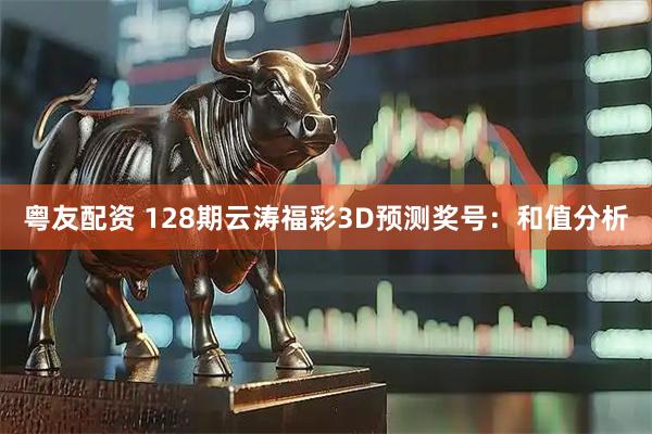 粤友配资 128期云涛福彩3D预测奖号：和值分析