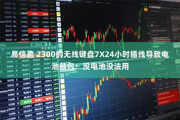 易信盈 2300的无线键盘7X24小时插线导致电池鼓包：没电池没法用