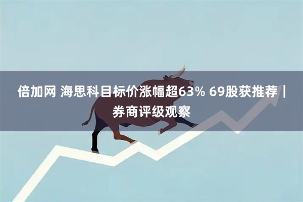倍加网 海思科目标价涨幅超63% 69股获推荐｜券商评级观察